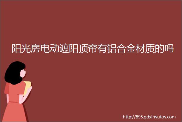 阳光房电动遮阳顶帘有铝合金材质的吗