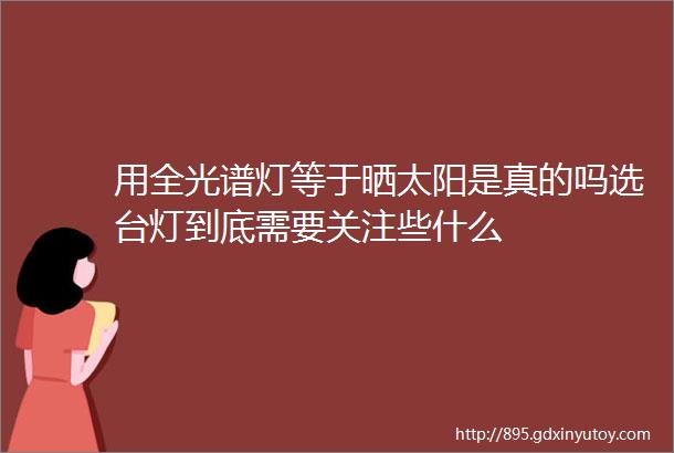 用全光谱灯等于晒太阳是真的吗选台灯到底需要关注些什么