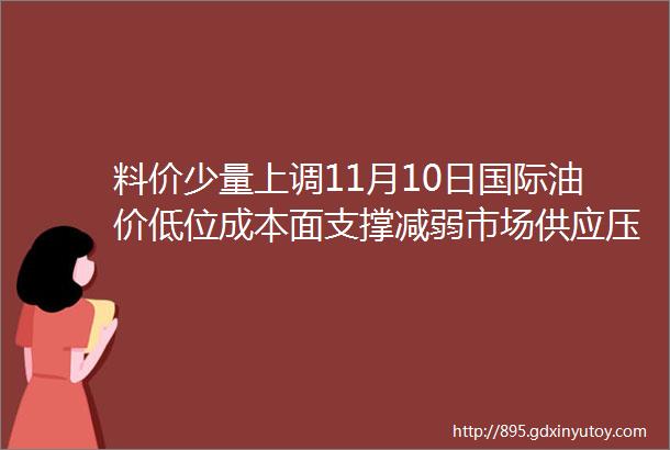 料价少量上调11月10日国际油价低位成本面支撑减弱市场供应压力尚可工厂多随用随取