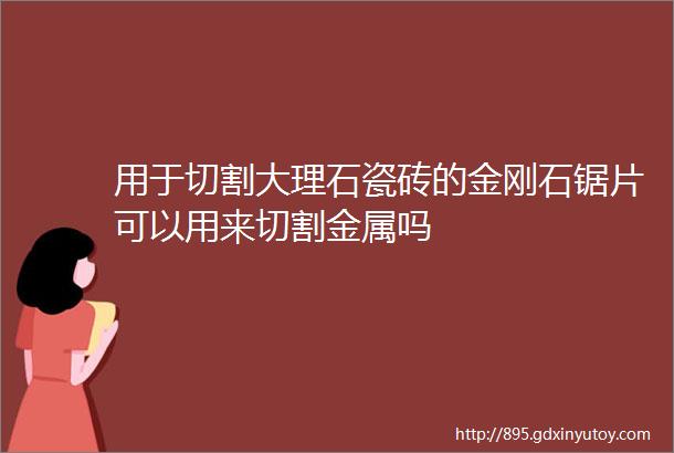 用于切割大理石瓷砖的金刚石锯片可以用来切割金属吗