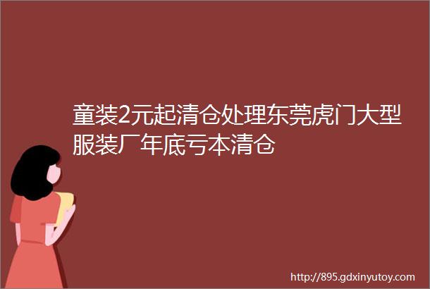 童装2元起清仓处理东莞虎门大型服装厂年底亏本清仓