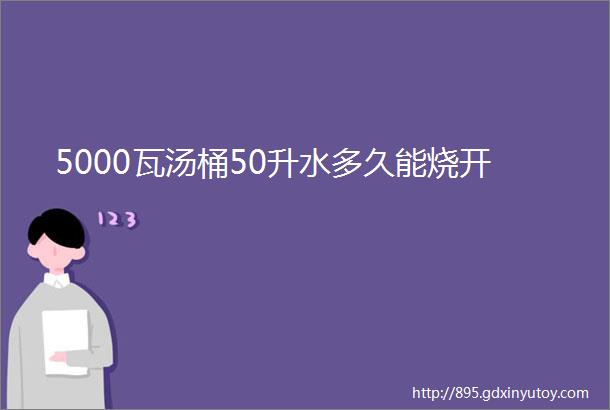 5000瓦汤桶50升水多久能烧开