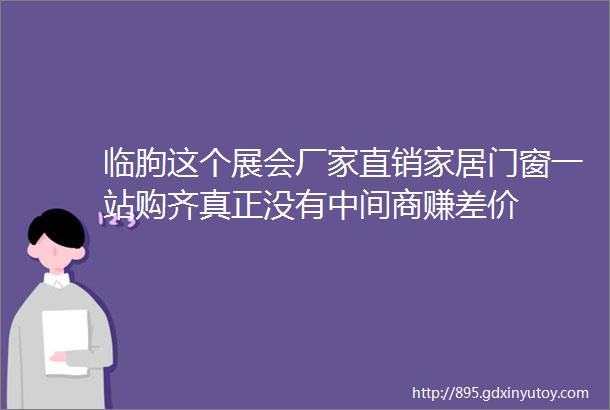 临朐这个展会厂家直销家居门窗一站购齐真正没有中间商赚差价