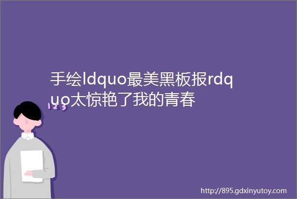 手绘ldquo最美黑板报rdquo太惊艳了我的青春