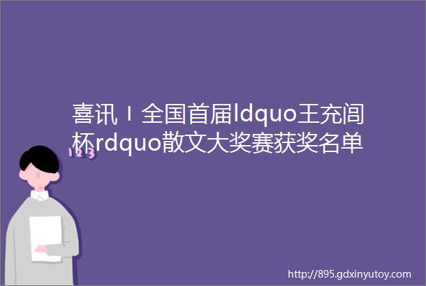 喜讯〡全国首届ldquo王充闾杯rdquo散文大奖赛获奖名单揭晓