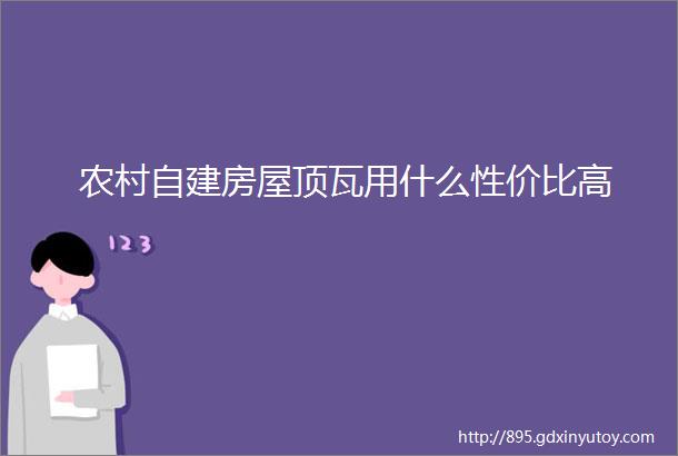 农村自建房屋顶瓦用什么性价比高