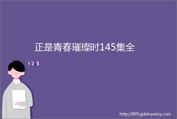 正是青春璀璨时145集全