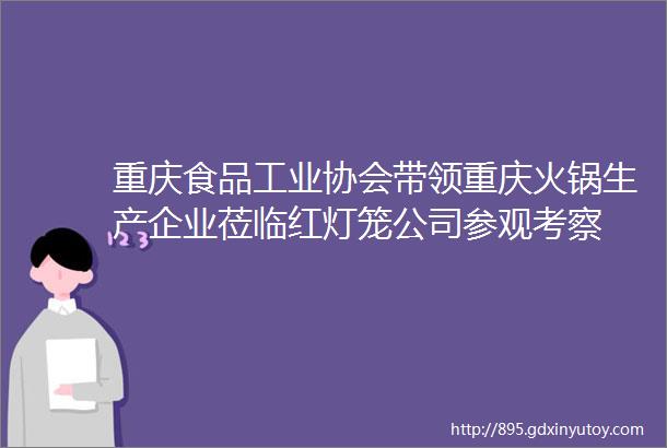 重庆食品工业协会带领重庆火锅生产企业莅临红灯笼公司参观考察