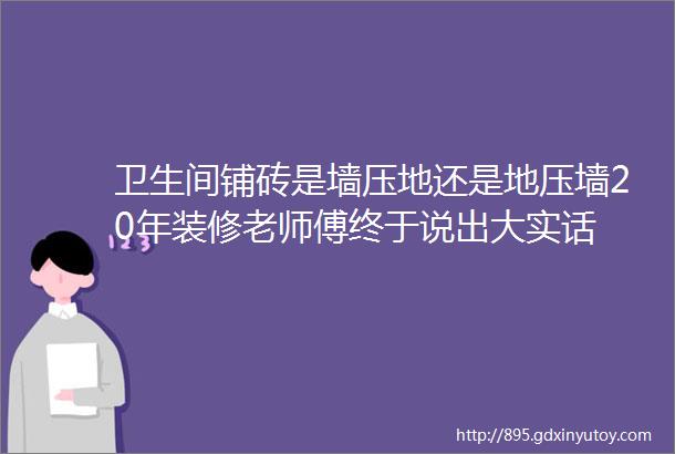 卫生间铺砖是墙压地还是地压墙20年装修老师傅终于说出大实话