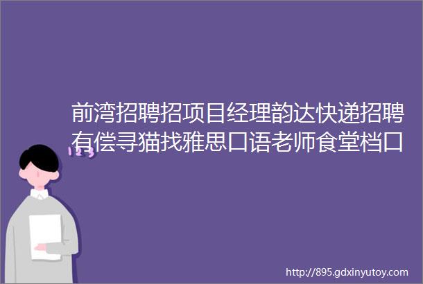 前湾招聘招项目经理韵达快递招聘有偿寻猫找雅思口语老师食堂档口转让求职交友拼车二手打听房源求租出租