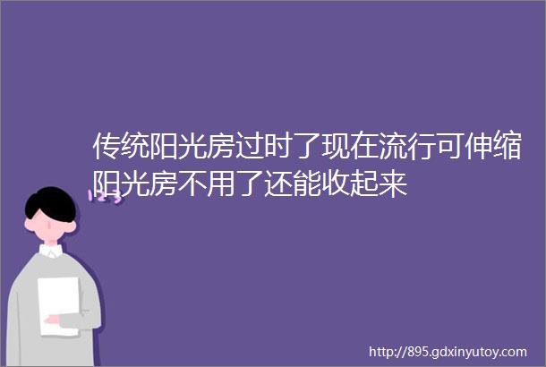 传统阳光房过时了现在流行可伸缩阳光房不用了还能收起来