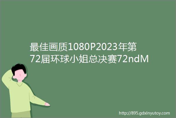 最佳画质1080P2023年第72届环球小姐总决赛72ndMiss