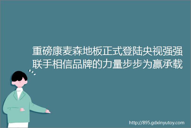 重磅康麦森地板正式登陆央视强强联手相信品牌的力量步步为赢承载梦想康麦森地板