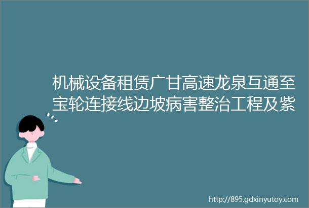 机械设备租赁广甘高速龙泉互通至宝轮连接线边坡病害整治工程及紫兰路紫兰坝至郭家渡段路面维修整治工程机械设备租赁服务